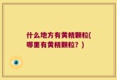 什么地方有黄精颗粒(哪里有黄精颗粒？)