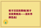 栀子淡豆豉黄精(栀子豆豉黄精汤——滋补养颜佳品)
