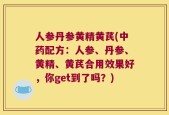 人参丹参黄精黄芪(中药配方：人参、丹参、黄精、黄芪合用效果好，你get到了吗？)
