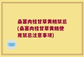 桑葚肉桂甘草黄精禁忌(桑葚肉桂甘草黄精使用禁忌注意事项)