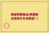 脾虚喝黄精水(喝黄精水有助于补充脾虚？)