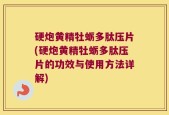 硬炮黄精牡蛎多肽压片(硬炮黄精牡蛎多肽压片的功效与使用方法详解)