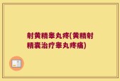 射黄精睾丸疼(黄精射精囊治疗睾丸疼痛)