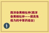 西洋叁黄精杜仲(西洋叁黄精杜仲——提高免疫力的中草药组合)