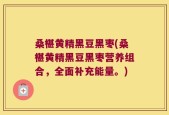 桑椹黄精黑豆黑枣(桑椹黄精黑豆黑枣营养组合，全面补充能量。)