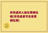 肾阴虚的人能吃黄精牡蛎(肾阴虚者可食用黄精牡蛎)