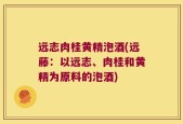 远志肉桂黄精泡酒(远藤：以远志、肉桂和黄精为原料的泡酒)