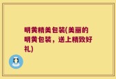 明黄精美包装(美丽的明黄包装，送上精致好礼)