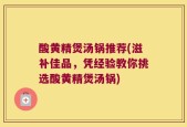 酸黄精煲汤锅推荐(滋补佳品，凭经验教你挑选酸黄精煲汤锅)