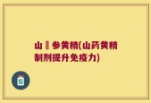 山矷参黄精(山药黄精制剂提升免疫力)