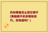 药材黄精怎么把它晒干(黄精晒干的步骤和技巧，你知道吗？)