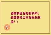 酒黄精医保能报销吗(酒黄精能否享受医保报销？)