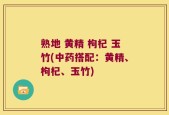 熟地 黄精 枸杞 玉竹(中药搭配：黄精、枸杞、玉竹)