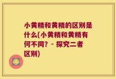 小黄精和黄精的区别是什么(小黄精和黄精有何不同？- 探究二者区别)