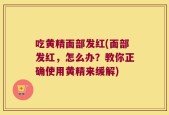 吃黄精面部发红(面部发红，怎么办？教你正确使用黄精来缓解)