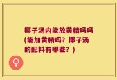 椰子汤内能放黄精吗吗(能加黄精吗？椰子汤的配料有哪些？)