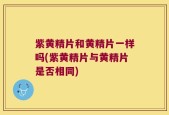 紫黄精片和黄精片一样吗(紫黄精片与黄精片是否相同)
