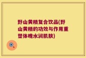 野山黄精复合饮品(野山黄精的功效与作用重塑体魄水润肌肤)