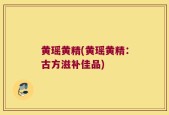 黄瑶黄精(黄瑶黄精：古方滋补佳品)