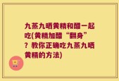 九蒸九晒黄精和醋一起吃(黄精加醋“翻身”？教你正确吃九蒸九晒黄精的方法)