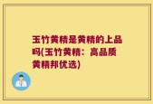 玉竹黄精是黄精的上品吗(玉竹黄精：高品质黄精邦优选)