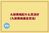 九制黄精配什么煲汤好(九制黄精最佳煲汤)