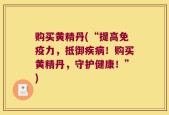 购买黄精丹(“提高免疫力，抵御疾病！购买黄精丹，守护健康！”)