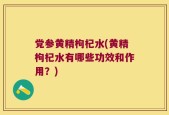 党参黄精枸杞水(黄精枸杞水有哪些功效和作用？)