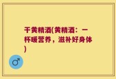 干黄精酒(黄精酒：一杯暖营养，滋补好身体)