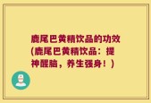 鹿尾巴黄精饮品的功效(鹿尾巴黄精饮品：提神醒脑，养生强身！)