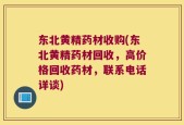 东北黄精药材收购(东北黄精药材回收，高价格回收药材，联系电话详谈)