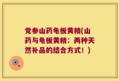党参山药龟板黄精(山药与龟板黄精：两种天然补品的结合方式！)