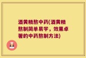 酒黄精熬中药(酒黄精熬制简单易学，效果卓著的中药熬制方法)