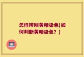 怎样辨别黄精染色(如何判断黄精染色？)
