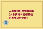 人参黄精好牡蛎黄精好(人参黄精与牡蛎黄精的养生功效比较)