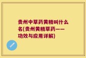 贵州中草药黄精叫什么名(贵州黄精草药——功效与应用详解)