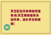 灵芝配伍丹参黄精煲猪骨汤(灵芝黄精猪骨汤加丹参，滋补养生助健康)