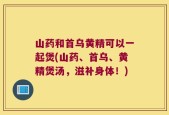 山药和首乌黄精可以一起煲(山药、首乌、黄精煲汤，滋补身体！)