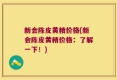 新会陈皮黄精价格(新会陈皮黄精价格：了解一下！)