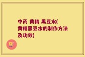 中药 黄精 黑豆水(黄精黑豆水的制作方法及功效)