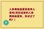 人参黄精桑葚茶是男人茶吗(男性适用的人参黄精桑葚茶，你试过了吗？)