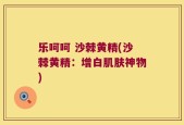 乐呵呵 沙棘黄精(沙棘黄精：增白肌肤神物)