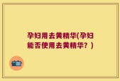 孕妇用去黄精华(孕妇能否使用去黄精华？)