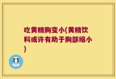 吃黄精胸变小(黄精饮料或许有助于胸部缩小)