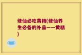 修仙必吃黄精(修仙养生必备的补品——黄精)