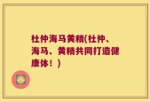 杜仲海马黄精(杜仲、海马、黄精共同打造健康体！)