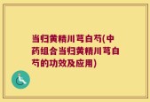 当归黄精川芎白芍(中药组合当归黄精川芎白芍的功效及应用)