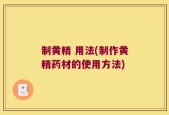 制黄精 用法(制作黄精药材的使用方法)