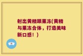 射出黄精跟果冻(黄精与果冻合体，打造美味新口感！)