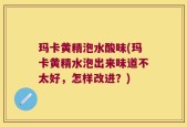 玛卡黄精泡水酸味(玛卡黄精水泡出来味道不太好，怎样改进？)